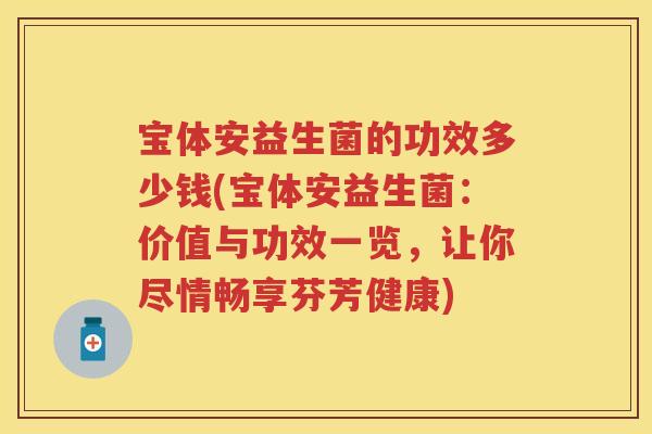 宝体安益生菌的功效多少钱(宝体安益生菌:价值与功效一览,让你尽情畅享芬芳健康) 宝体安益生菌的功效多少钱(宝体安益生菌:价值与功效一览,让你尽情畅享芬芳健康)
