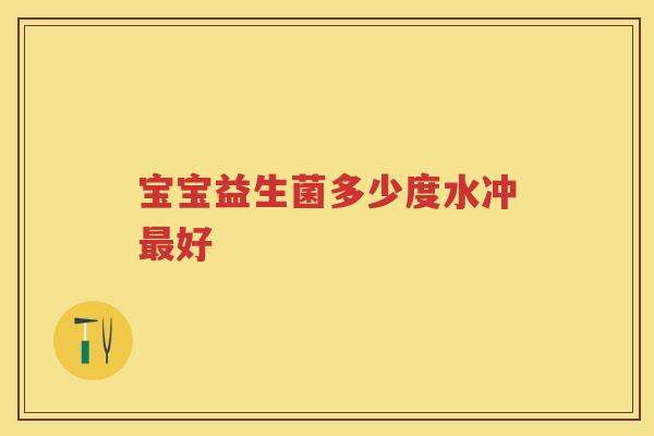 宝宝益生菌多少度水冲好 宝宝益生菌多少度水冲好