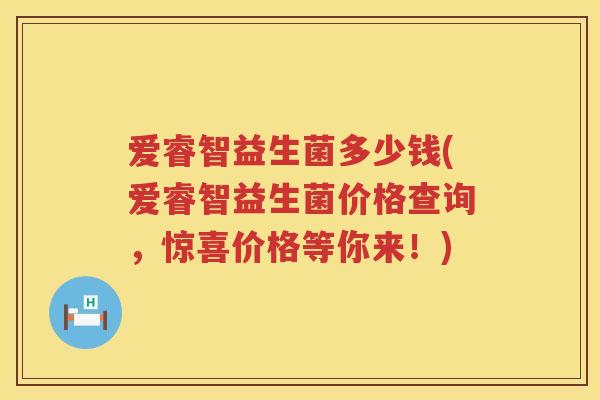 爱睿智益生菌多少钱(爱睿智益生菌价格查询,惊喜价格等你来!) 爱睿智益生菌多少钱(爱睿智益生菌价格查询,惊喜价格等你来!)