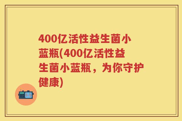 400亿活性益生菌小蓝瓶(400亿活性益生菌小蓝瓶,为你守护健康) 400亿活性益生菌小蓝瓶(400亿活性益生菌小蓝瓶,为你守护健康)