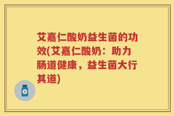 艾嘉仁酸奶益生菌的功效(艾嘉仁酸奶：助力肠道健康，益生菌大行其道)