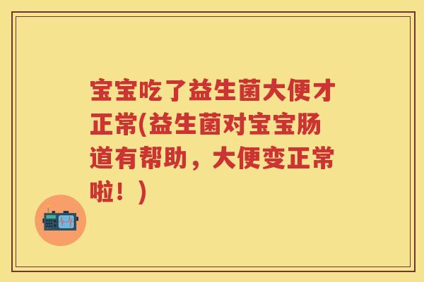 宝宝吃了益生菌大便才正常(益生菌对宝宝肠道有帮助,大便变正常啦!) 宝宝吃了益生菌大便才正常(益生菌对宝宝肠道有帮助,大便变正常啦!)