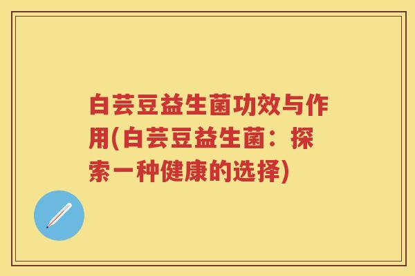 白芸豆益生菌功效与作用(白芸豆益生菌:探索一种健康的选择) 白芸豆益生菌功效与作用(白芸豆益生菌:探索一种健康的选择)