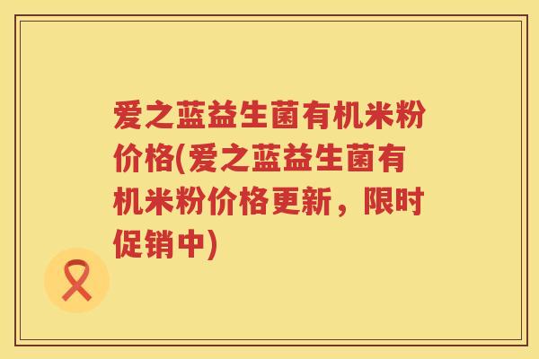 爱之蓝益生菌有机米粉价格(爱之蓝益生菌有机米粉价格更新,限时促销中) 爱之蓝益生菌有机米粉价格(爱之蓝益生菌有机米粉价格更新,限时促销中)