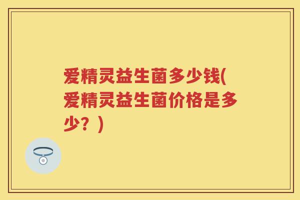 爱精灵益生菌多少钱(爱精灵益生菌价格是多少?) 爱精灵益生菌多少钱(爱精灵益生菌价格是多少?)