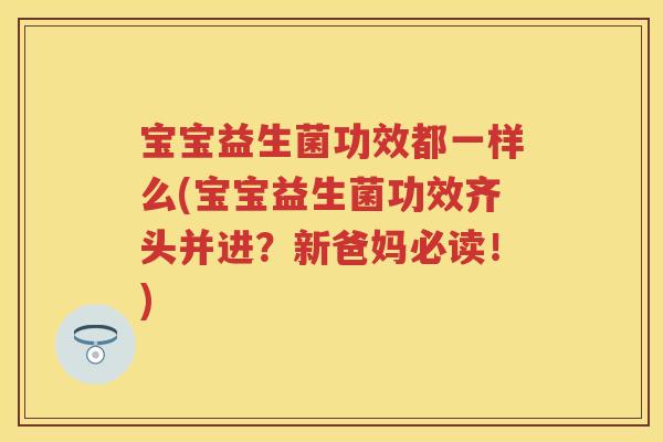 宝宝益生菌功效都一样么(宝宝益生菌功效齐头并进?新爸妈必读!) 宝宝益生菌功效都一样么(宝宝益生菌功效齐头并进?新爸妈必读!)