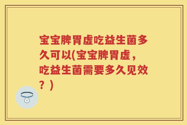 宝宝脾胃虚吃益生菌多久可以(宝宝脾胃虚，吃益生菌需要多久见效？)