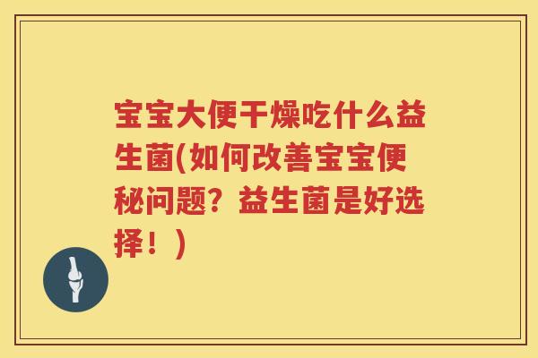 宝宝大便干燥吃什么益生菌(如何改善宝宝问题?益生菌是好选择!) 宝宝大便干燥吃什么益生菌(如何改善宝宝问题?益生菌是好选择!)