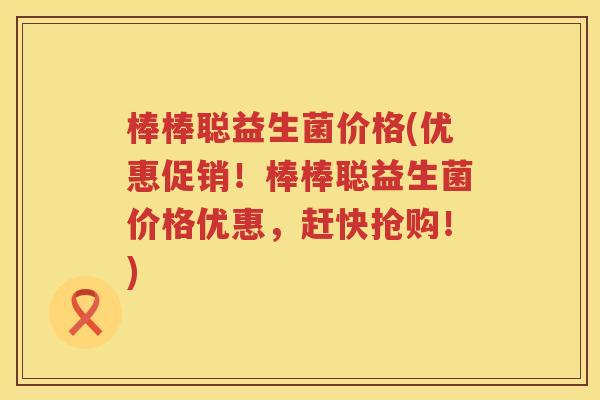 棒棒聪益生菌价格(优惠促销！棒棒聪益生菌价格优惠，赶快抢购！)