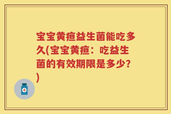 宝宝黄疸益生菌能吃多久(宝宝黄疸：吃益生菌的有效期限是多少？)