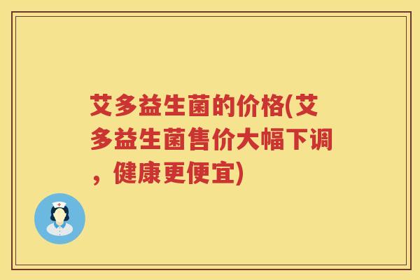艾多益生菌的价格(艾多益生菌售价大幅下调，健康更便宜)