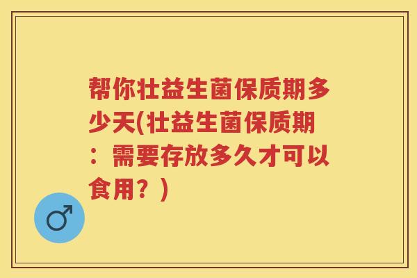 帮你壮益生菌保质期多少天(壮益生菌保质期:需要存放多久才可以食用?) 帮你壮益生菌保质期多少天(壮益生菌保质期:需要存放多久才可以食用?)