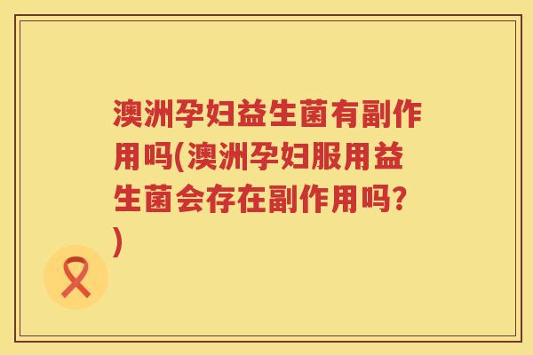 澳洲孕妇益生菌有副作用吗(澳洲孕妇服用益生菌会存在副作用吗？)