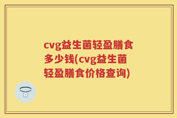 cvg益生菌轻盈膳食多少钱(cvg益生菌轻盈膳食价格查询) cvg益生菌轻盈膳食多少钱(cvg益生菌轻盈膳食价格查询)
