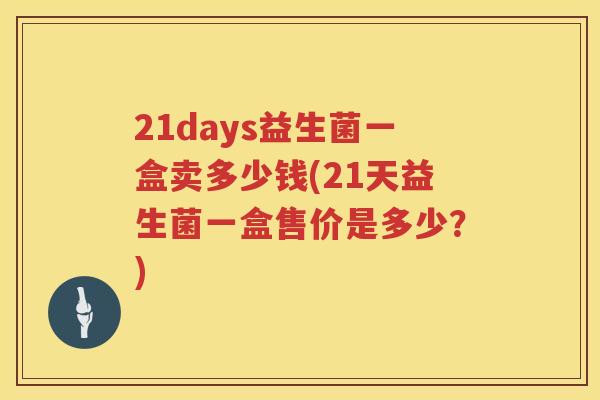 21days益生菌一盒卖多少钱(21天益生菌一盒售价是多少?) 21days益生菌一盒卖多少钱(21天益生菌一盒售价是多少?)