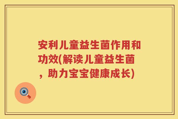 安利儿童益生菌作用和功效(解读儿童益生菌,助力宝宝健康成长) 安利儿童益生菌作用和功效(解读儿童益生菌,助力宝宝健康成长)