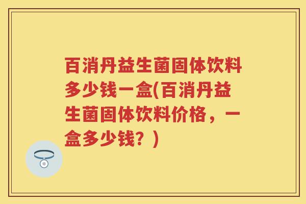 百消丹益生菌固体饮料多少钱一盒(百消丹益生菌固体饮料价格，一盒多少钱？)