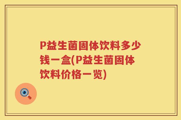 P益生菌固体饮料多少钱一盒(P益生菌固体饮料价格一览) P益生菌固体饮料多少钱一盒(P益生菌固体饮料价格一览)