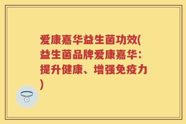爱康嘉华益生菌功效(益生菌品牌爱康嘉华：提升健康、增强力)
