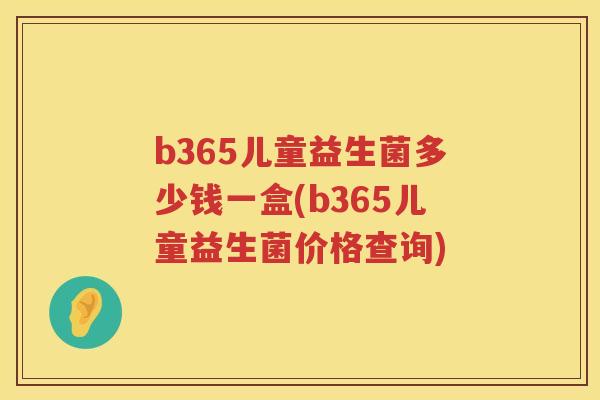 b365儿童益生菌多少钱一盒(b365儿童益生菌价格查询) b365儿童益生菌多少钱一盒(b365儿童益生菌价格查询)