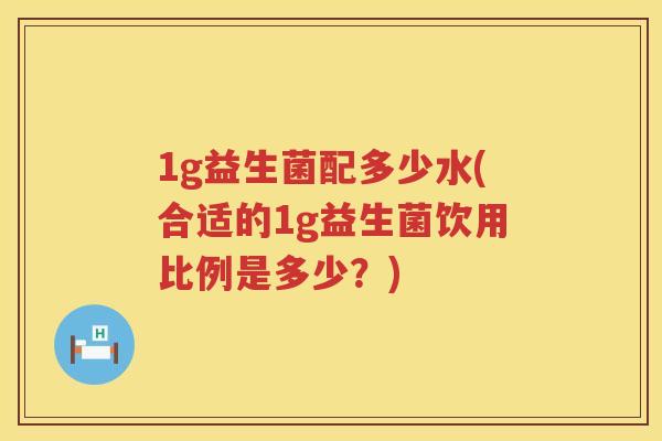 1g益生菌配多少水(合适的1g益生菌饮用比例是多少?) 1g益生菌配多少水(合适的1g益生菌饮用比例是多少?)