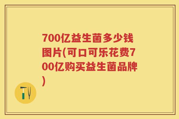 700亿益生菌多少钱图片(可口可乐花费700亿购买益生菌品牌)