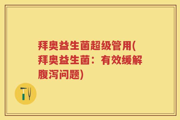 拜奥益生菌超级管用(拜奥益生菌：有效缓解问题)