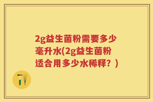 2g益生菌粉需要多少毫升水(2g益生菌粉适合用多少水稀释?) 2g益生菌粉需要多少毫升水(2g益生菌粉适合用多少水稀释?)
