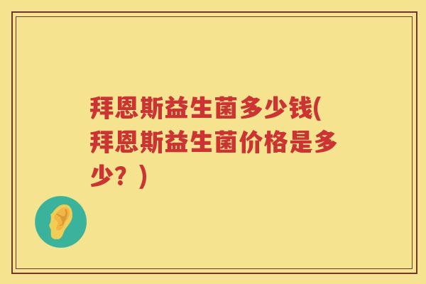 拜恩斯益生菌多少钱(拜恩斯益生菌价格是多少?) 拜恩斯益生菌多少钱(拜恩斯益生菌价格是多少?)