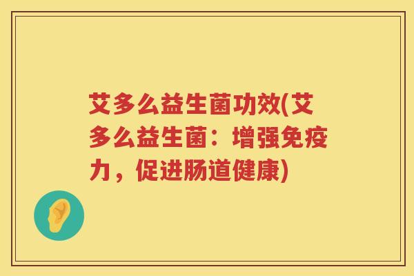 艾多么益生菌功效(艾多么益生菌:增强力,促进肠道健康) 艾多么益生菌功效(艾多么益生菌:增强力,促进肠道健康)
