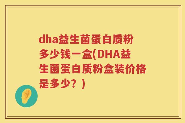 dha益生菌蛋白质粉多少钱一盒(DHA益生菌蛋白质粉盒装价格是多少?) dha益生菌蛋白质粉多少钱一盒(DHA益生菌蛋白质粉盒装价格是多少?)