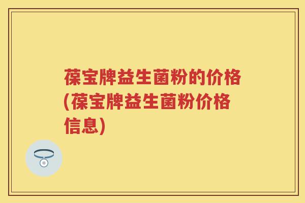 葆宝牌益生菌粉的价格(葆宝牌益生菌粉价格信息)