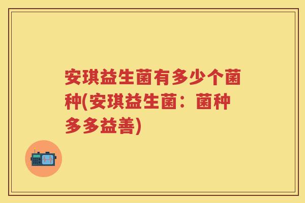 安琪益生菌有多少个菌种(安琪益生菌：菌种多多益善)