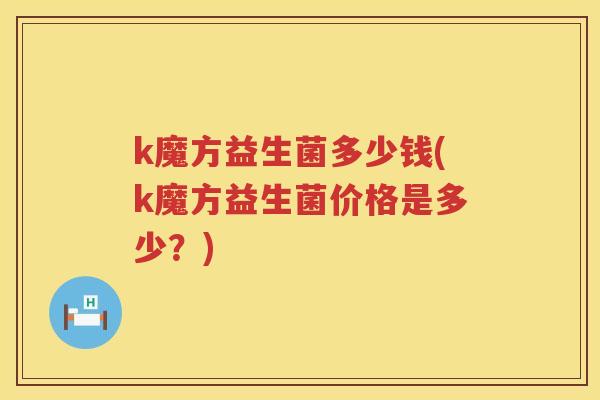 k魔方益生菌多少钱(k魔方益生菌价格是多少？)