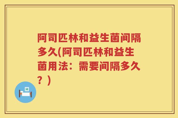 阿司匹林和益生菌间隔多久(阿司匹林和益生菌用法:需要间隔多久?) 阿司匹林和益生菌间隔多久(阿司匹林和益生菌用法:需要间隔多久?)