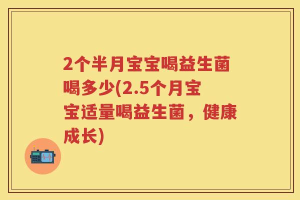 2个半月宝宝喝益生菌喝多少(2.5个月宝宝适量喝益生菌，健康成长)