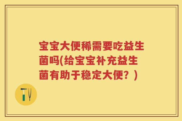 宝宝大便稀需要吃益生菌吗(给宝宝补充益生菌有助于稳定大便？)