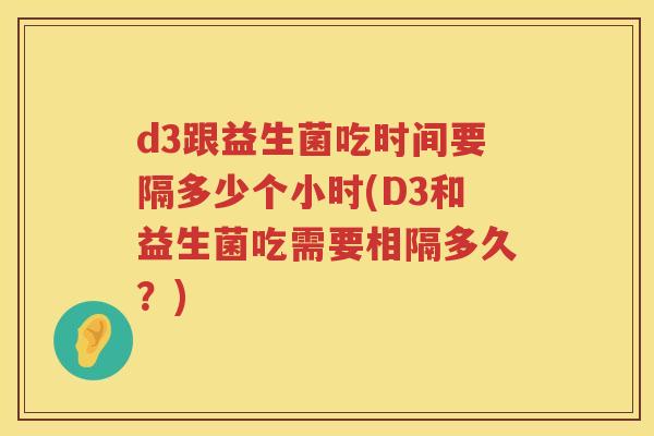 d3跟益生菌吃时间要隔多少个小时(D3和益生菌吃需要相隔多久？)