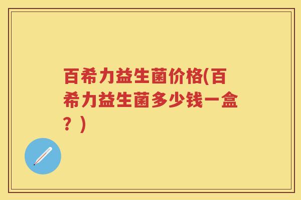 百希力益生菌价格(百希力益生菌多少钱一盒?) 百希力益生菌价格(百希力益生菌多少钱一盒?)