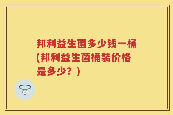 邦利益生菌多少钱一桶(邦利益生菌桶装价格是多少？)