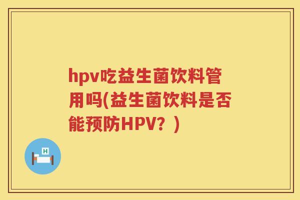 hpv吃益生菌饮料管用吗(益生菌饮料是否能HPV？)