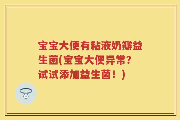 宝宝大便有粘液奶瓣益生菌(宝宝大便异常?试试添加益生菌!) 宝宝大便有粘液奶瓣益生菌(宝宝大便异常?试试添加益生菌!)