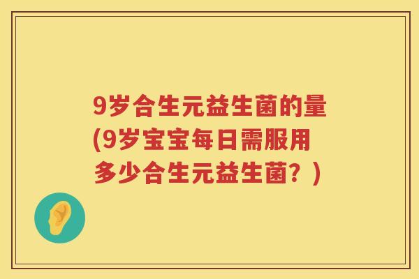 9岁合生元益生菌的量(9岁宝宝每日需服用多少合生元益生菌?) 9岁合生元益生菌的量(9岁宝宝每日需服用多少合生元益生菌?)