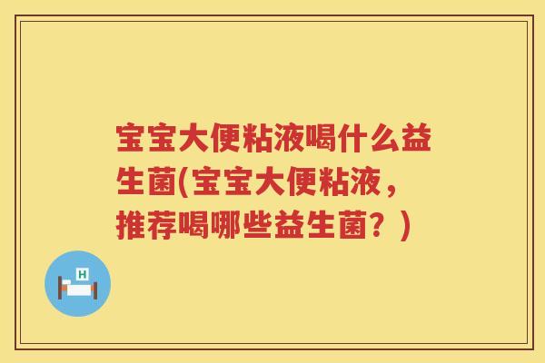 宝宝大便粘液喝什么益生菌(宝宝大便粘液,推荐喝哪些益生菌?) 宝宝大便粘液喝什么益生菌(宝宝大便粘液,推荐喝哪些益生菌?)