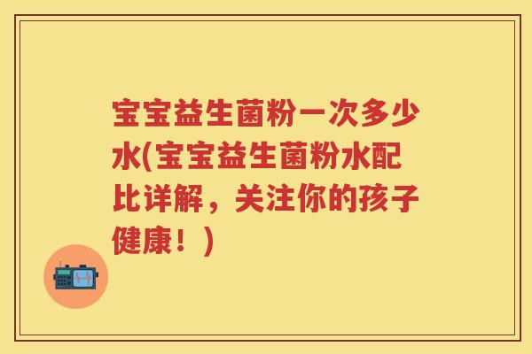 宝宝益生菌粉一次多少水(宝宝益生菌粉水配比详解,关注你的孩子健康!) 宝宝益生菌粉一次多少水(宝宝益生菌粉水配比详解,关注你的孩子健康!)