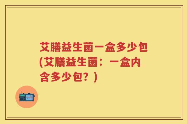 艾膳益生菌一盒多少包(艾膳益生菌:一盒内含多少包?) 艾膳益生菌一盒多少包(艾膳益生菌:一盒内含多少包?)