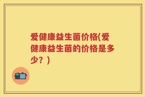 爱健康益生菌价格(爱健康益生菌的价格是多少?) 爱健康益生菌价格(爱健康益生菌的价格是多少?)