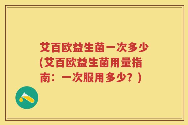 艾百欧益生菌一次多少(艾百欧益生菌用量指南:一次服用多少?) 艾百欧益生菌一次多少(艾百欧益生菌用量指南:一次服用多少?)