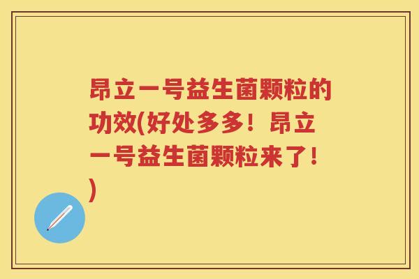 昂立一号益生菌颗粒的功效(好处多多!昂立一号益生菌颗粒来了!) 昂立一号益生菌颗粒的功效(好处多多!昂立一号益生菌颗粒来了!)
