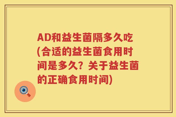 AD和益生菌隔多久吃(合适的益生菌食用时间是多久?关于益生菌的正确食用时间) AD和益生菌隔多久吃(合适的益生菌食用时间是多久?关于益生菌的正确食用时间)